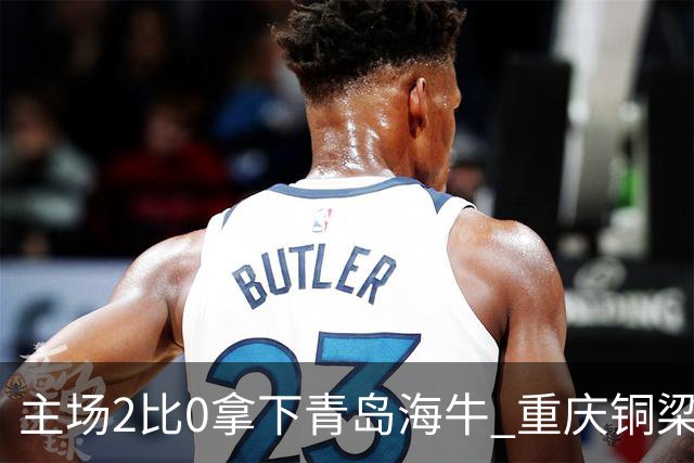 主场2比0拿下青岛海牛 重庆铜梁龙终结12轮不胜