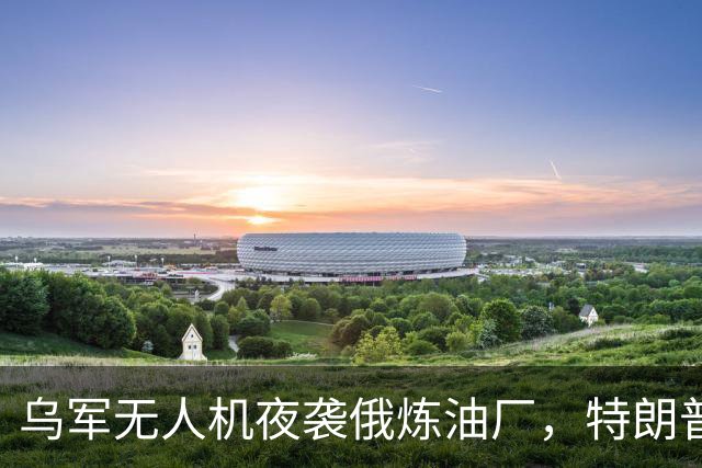 乌军无人机夜袭俄炼油厂，特朗普怒斥拒绝停战，泽连斯基惨遭背叛