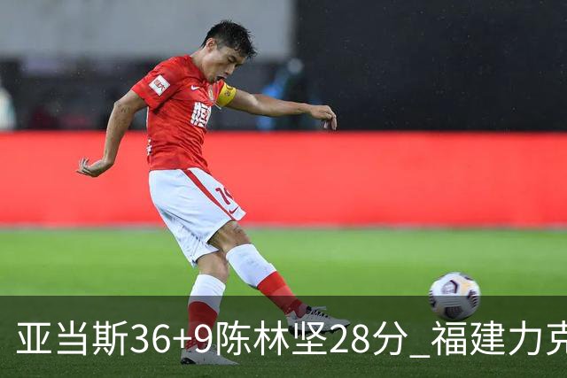 亚当斯36+9陈林坚28分 福建力克北控终结8连败