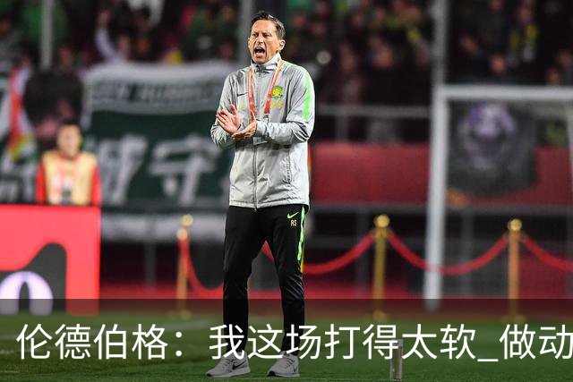 伦德伯格：我这场打得太软 做动作时畏畏缩缩不够果断