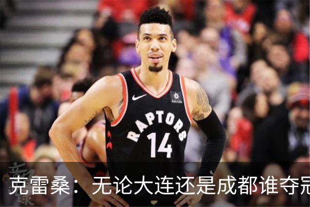 克雷桑：无论大连还是成都谁夺冠，我们都会全力以赴