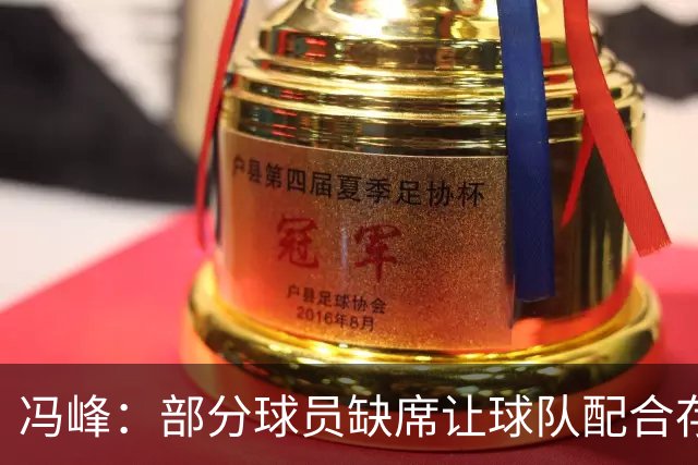 冯峰：部分球员缺席让球队配合存在不默契，后面重新磨合打出水平