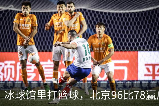 冰球馆里打篮球，北京96比78赢广东，周琦17+7+2