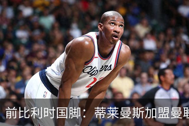 前比利时国脚：蒂莱曼斯加盟曼联让我意外，但落魄豪门也是豪门