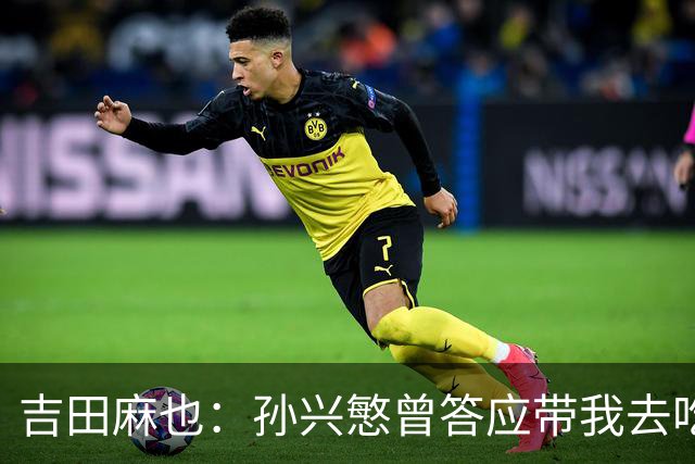 吉田麻也：孙兴慜曾答应带我去吃韩餐，结果现在都没履约