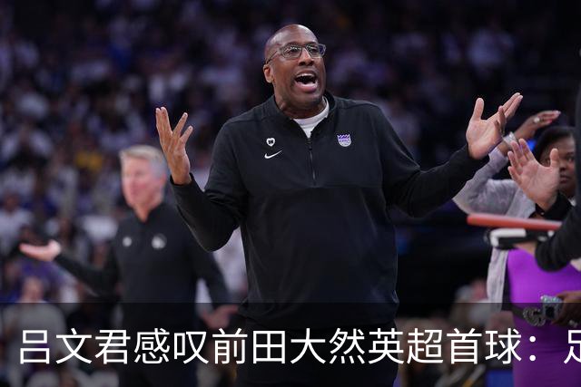 吕文君感叹前田大然英超首球：足球没捷径，需要慢慢积累经验