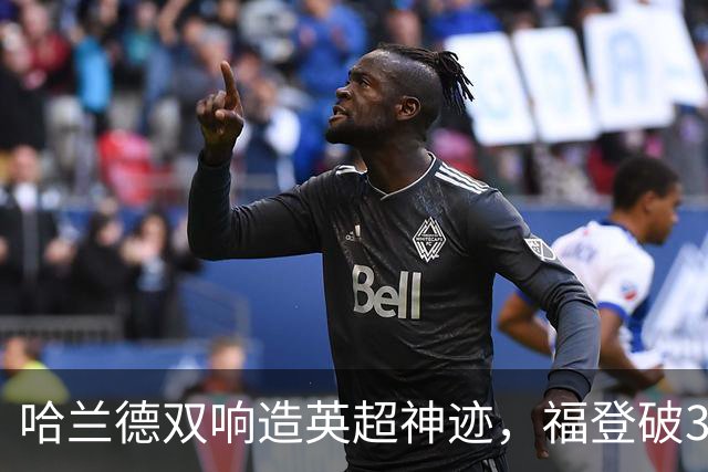哈兰德双响造英超神迹，福登破307天球荒，曼城3-2全胜领跑