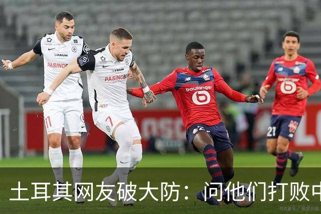 土耳其网友破大防：问他们打败中国多少次，被AI一句话终结了比赛