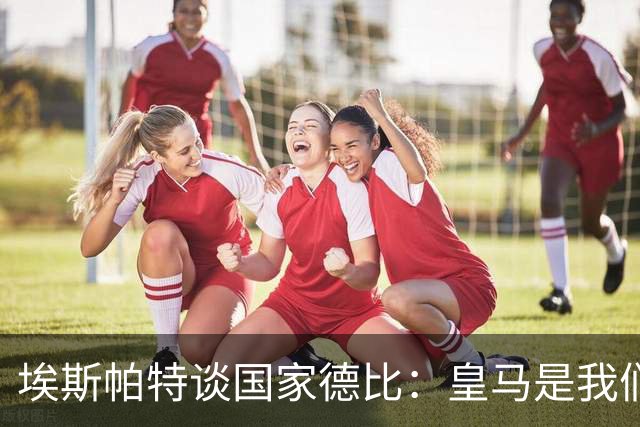 埃斯帕特谈国家德比：皇马是我们的宿敌，我的目标是上场拿下比赛