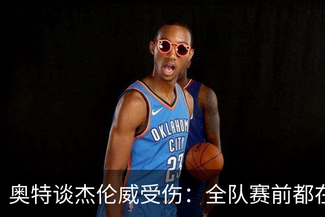 奥特谈杰伦威受伤：全队赛前都在讨论 这真的很不幸