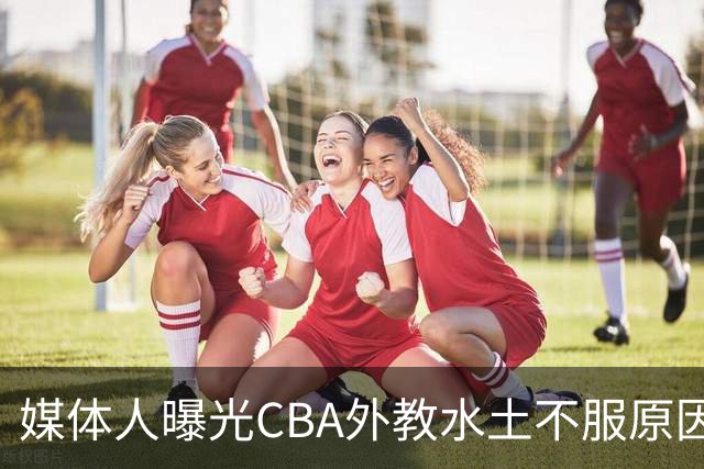 媒体人曝光CBA外教水土不服原因！几句话扎心却通透，要改的不只是赛制