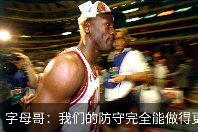 字母哥：我们的防守完全能做得更好 对手实力很强你必须去拼