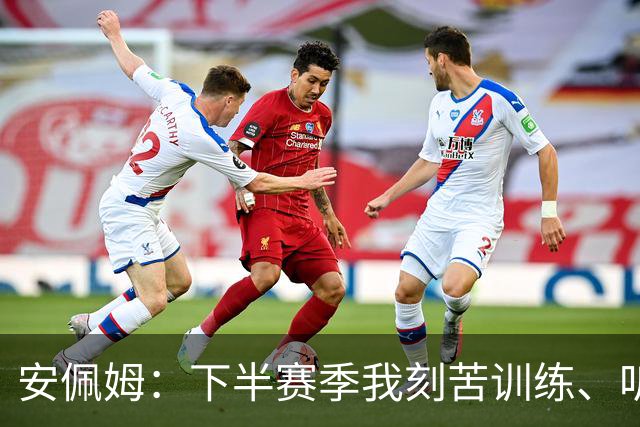 安佩姆：下半赛季我刻苦训练、听从主教练找回感觉，感谢队友跑动