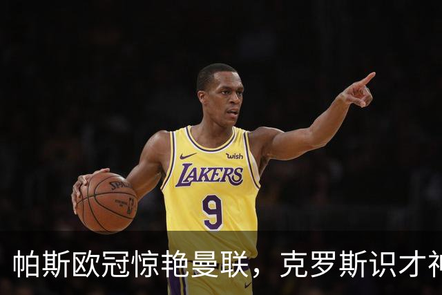 帕斯欧冠惊艳曼联，克罗斯识才神准，皇马回购成悬念