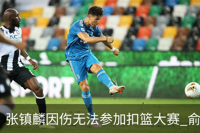 张镇麟因伤无法参加扣篮大赛 俞泽辰顶替入选