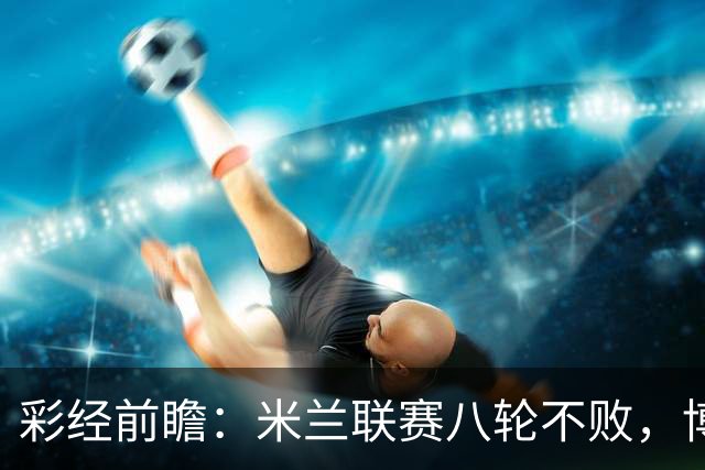 彩经前瞻：米兰联赛八轮不败，博洛尼亚客场恐难阻红黑军团