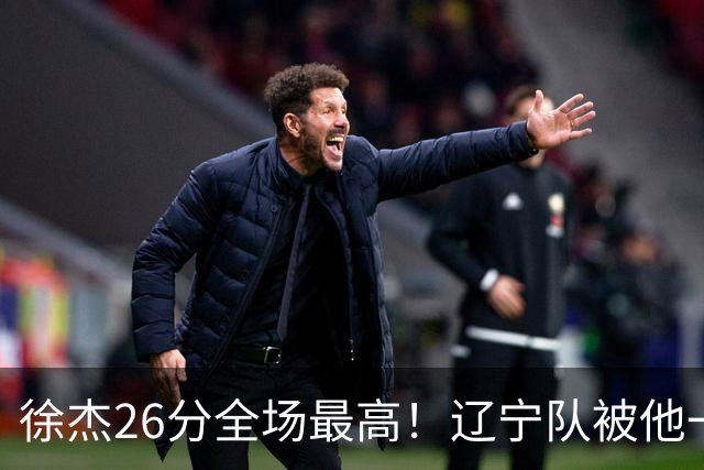 徐杰26分全场最高！辽宁队被他一个人搅得团团转