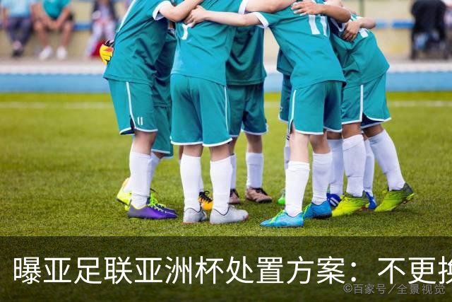 曝亚足联亚洲杯处置方案：不更换举办地 11月敲定是否延期