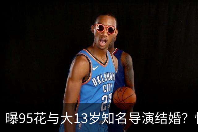 曝95花与大13岁知名导演结婚？怀孕传闻引关注，粉丝反应不一