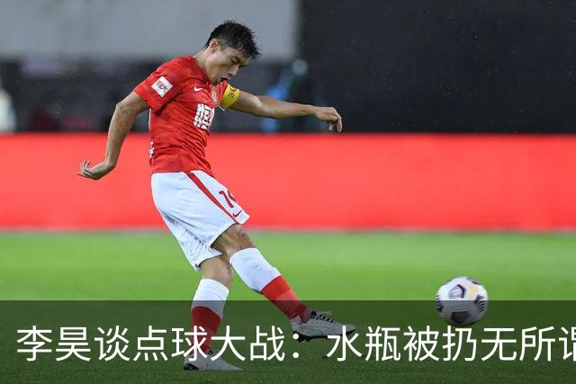 李昊谈点球大战：水瓶被扔无所谓，判断点球靠感觉
