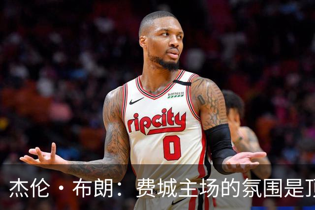 杰伦·布朗：费城主场的氛围是顶级的 球迷们帮我们重新回到比赛