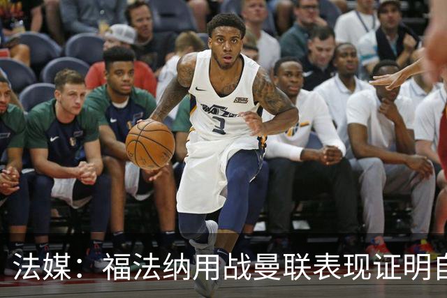 法媒：福法纳用战曼联表现证明自己是国家队席位的有力竞争者