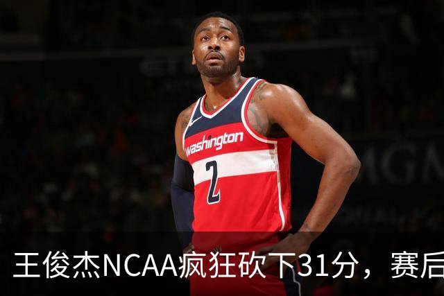 王俊杰NCAA疯狂砍下31分，赛后坦言：国家队教练打战术，大学教练让我做正确的事！