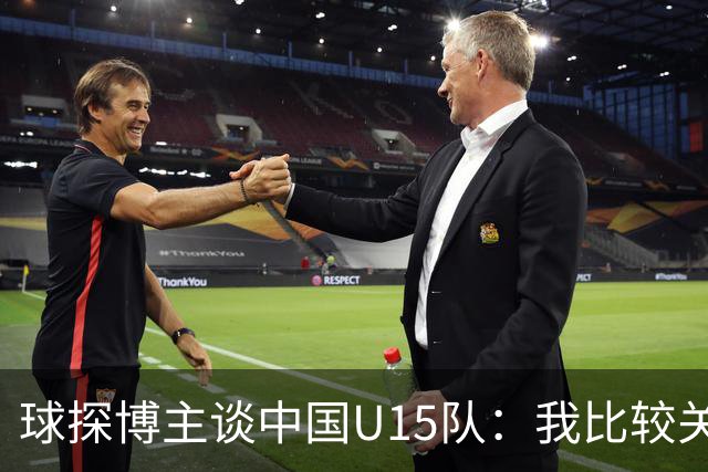 球探博主谈中国U15队：我比较关注沙明，他4月对阵意大利时双响