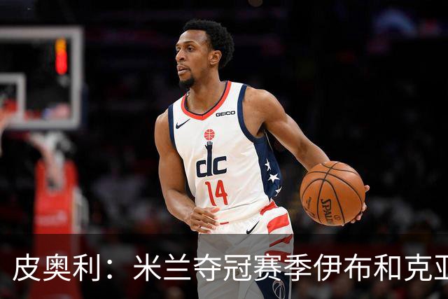 皮奥利：米兰夺冠赛季伊布和克亚尔十分重要，这是两位领袖
