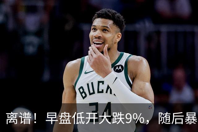 离谱！早盘低开大跌9%，随后暴力拉升大涨5.6%，割肉的已哭晕