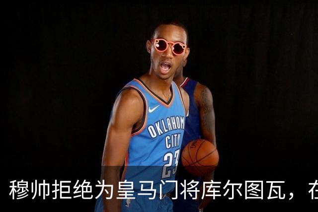 穆帅拒绝为皇马门将库尔图瓦，在自己执教门将里进行排名：能与切赫抢首发！