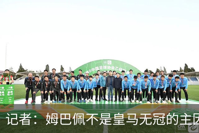 记者：姆巴佩不是皇马无冠的主因，是队友跟不上他的水平