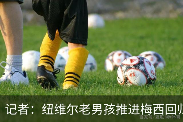 记者：纽维尔老男孩推进梅西回归，希望2027年1月签下