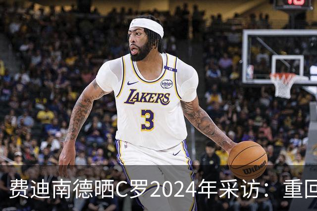 费迪南德晒C罗2024年采访：重回曼联发生的事并不满意 祝他们顺利