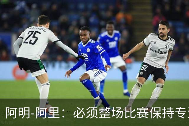 阿明-阿里：必须整场比赛保持专注，4-0领先也不知会发生什么