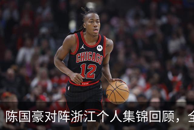 陈国豪对阵浙江个人集锦回顾，全场得到20分5三分球2盖帽
