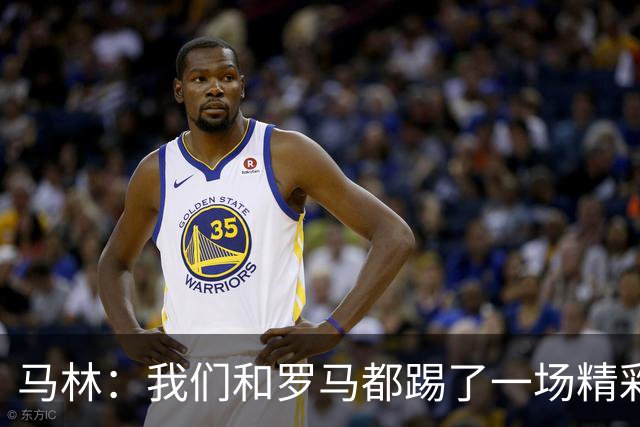 马林：我们和罗马都踢了一场精彩的比赛，继续这么踢就能赢得胜利