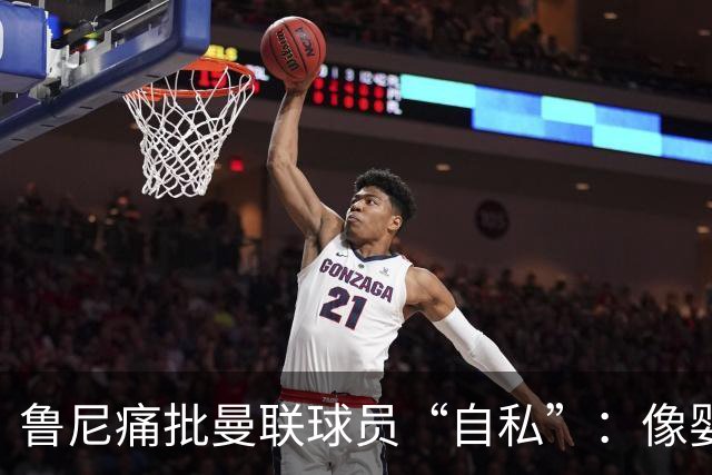 鲁尼痛批曼联球员“自私”：像婴儿一样摔玩具甩锅