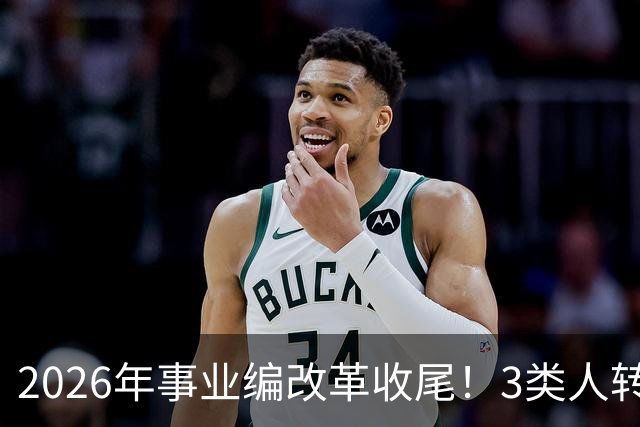 2026年事业编改革收尾！3类人转公务员，4类人转合同工或取消岗位