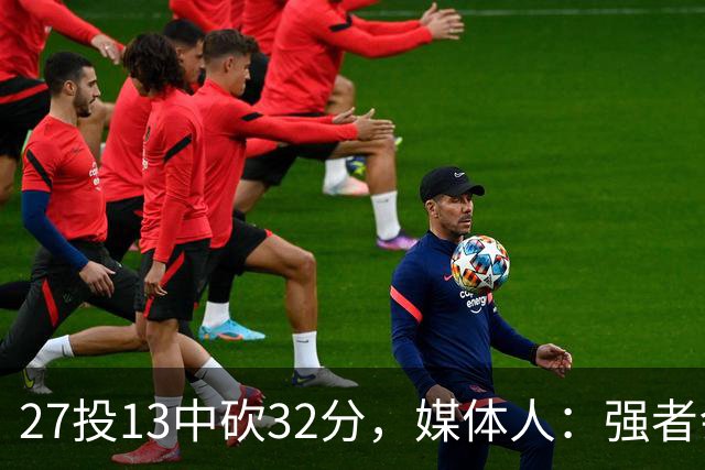 27投13中砍32分，媒体人：强者会适应版本甚至领先版本