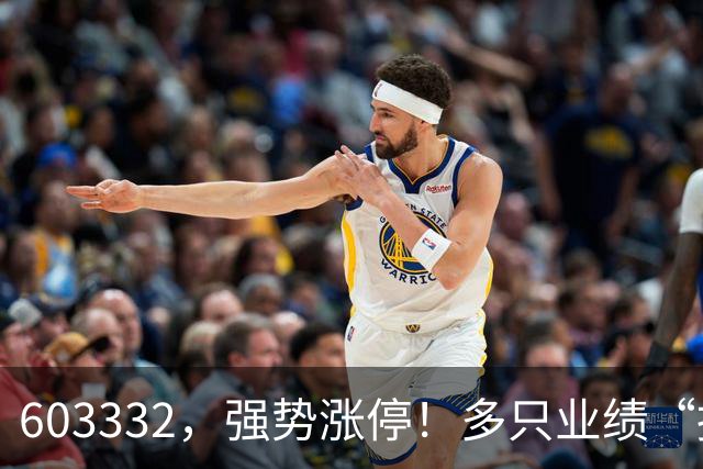 603332，强势涨停！多只业绩“报喜”股大涨