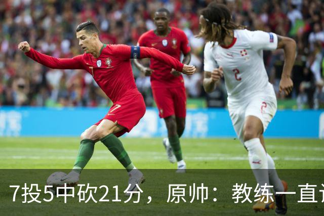 7投5中砍21分，原帅：教练一直让我找状态
