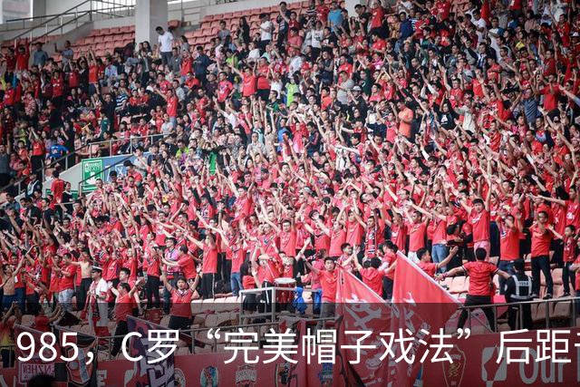 985，C罗“完美帽子戏法”后距千球更进一步