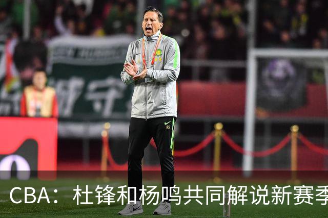 CBA：杜锋和杨鸣共同解说新赛季揭幕战比赛，广东男篮官宣两名新外援加盟，崔永熙被评广东最差球员，弗格抵达宏远
