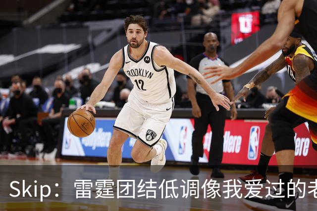 Skip：雷霆团结低调像我爱过的老马刺 而现在的马刺太狂妄